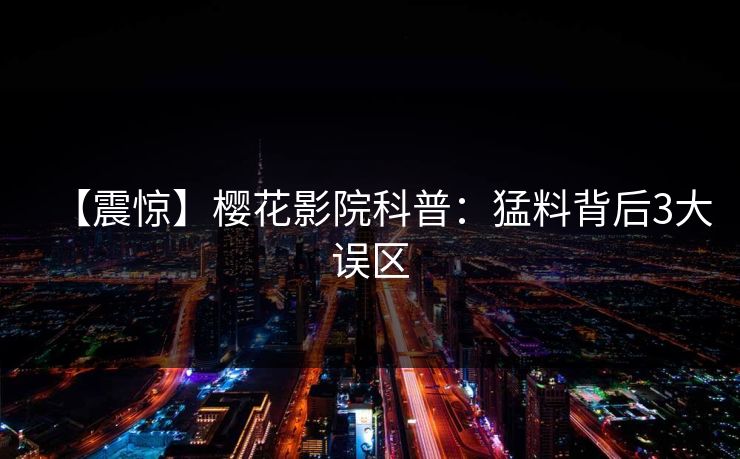 【震惊】樱花影院科普：猛料背后3大误区