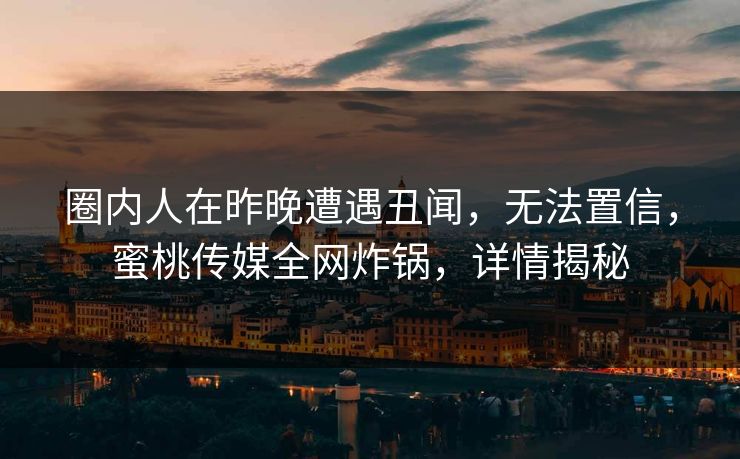 圈内人在昨晚遭遇丑闻，无法置信，蜜桃传媒全网炸锅，详情揭秘