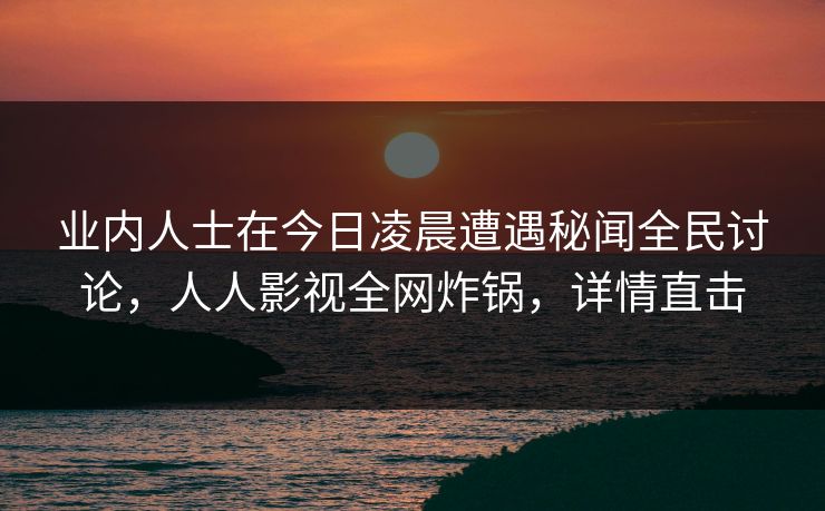 业内人士在今日凌晨遭遇秘闻全民讨论，人人影视全网炸锅，详情直击