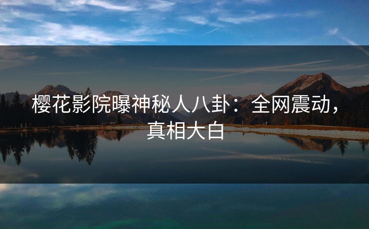 樱花影院曝神秘人八卦：全网震动，真相大白