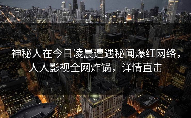 神秘人在今日凌晨遭遇秘闻爆红网络，人人影视全网炸锅，详情直击