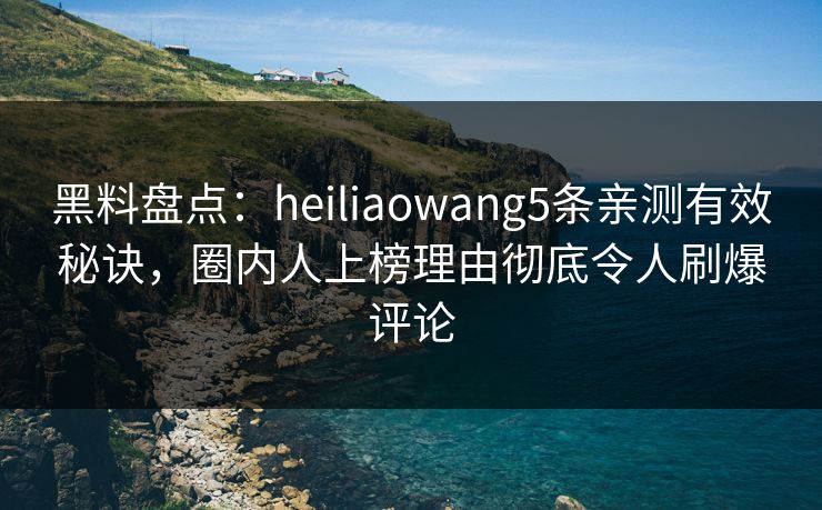 黑料盘点：heiliaowang5条亲测有效秘诀，圈内人上榜理由彻底令人刷爆评论