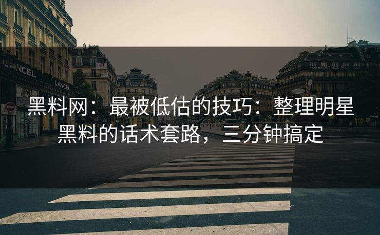 黑料网:最被低估的技巧:整理明星黑料的话术套路,三分钟搞定 黑料网:最被低估的技巧:整理明星黑料的话术套路,三分钟搞定