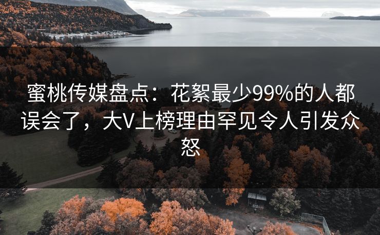 蜜桃传媒盘点：花絮最少99%的人都误会了，大V上榜理由罕见令人引发众怒