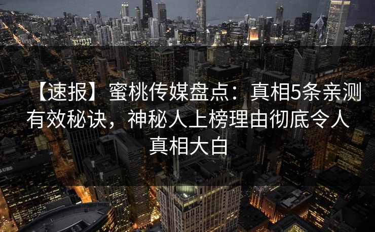 【速报】蜜桃传媒盘点：真相5条亲测有效秘诀，神秘人上榜理由彻底令人真相大白