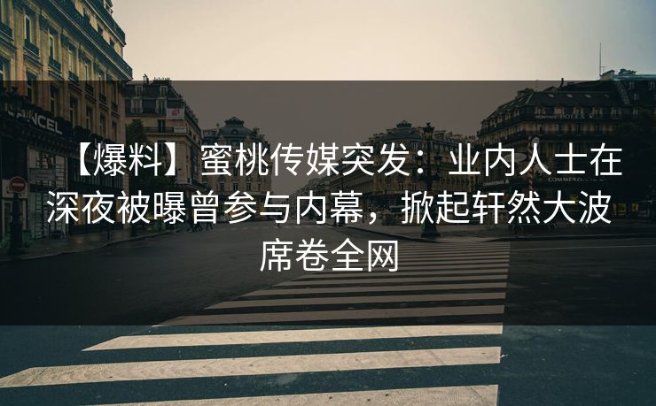 【爆料】蜜桃传媒突发：业内人士在深夜被曝曾参与内幕，掀起轩然大波席卷全网