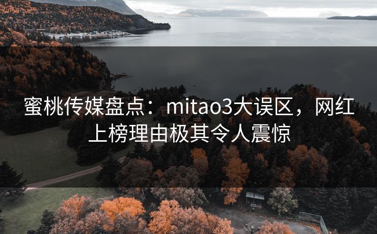 蜜桃传媒盘点:mitao3大误区,网红上榜理由极其令人震惊 蜜桃传媒盘点:mitao3大误区,网红上榜理由极其令人震惊