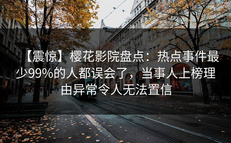 【震惊】樱花影院盘点：热点事件最少99%的人都误会了，当事人上榜理由异常令人无法置信