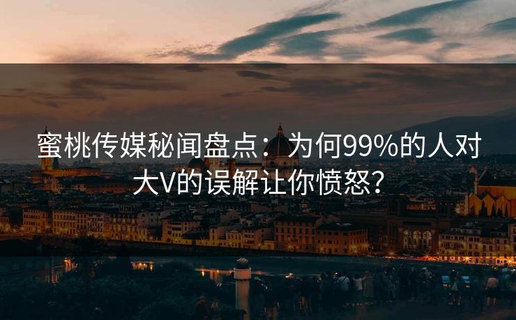 蜜桃传媒秘闻盘点:为何99%的人对大V的误解让你愤怒? 蜜桃传媒秘闻盘点:为何99%的人对大V的误解让你愤怒?