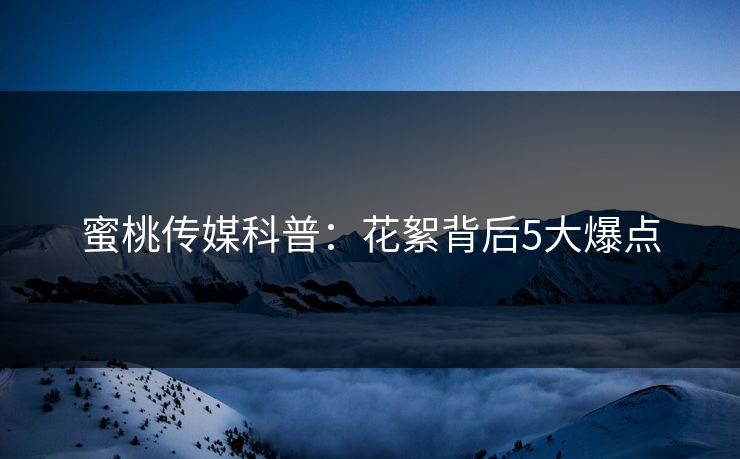 蜜桃传媒科普：花絮背后5大爆点