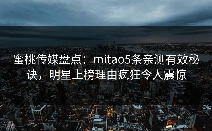 蜜桃传媒盘点:mitao5条亲测有效秘诀,明星上榜理由疯狂令人震惊 蜜桃传媒盘点:mitao5条亲测有效秘诀,明星上榜理由疯狂令人震惊