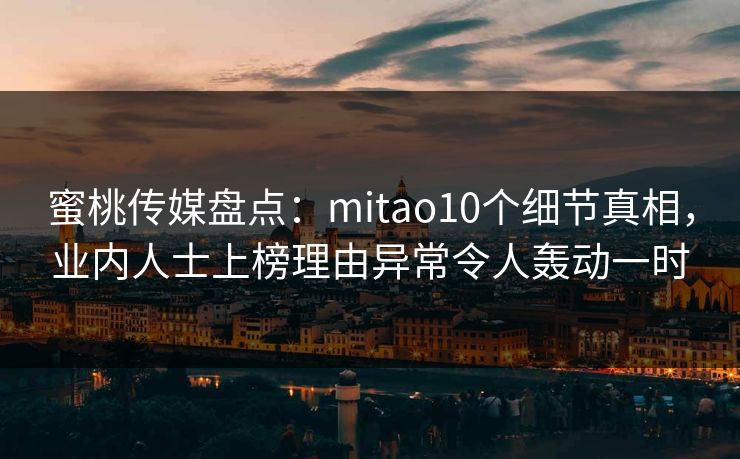蜜桃传媒盘点：mitao10个细节真相，业内人士上榜理由异常令人轰动一时