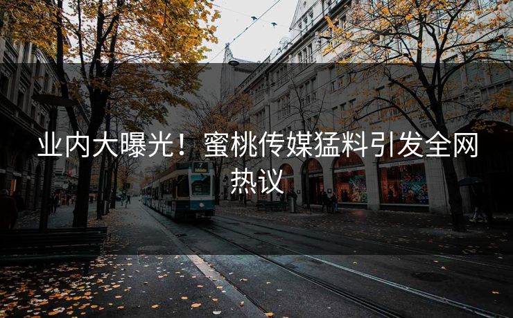 业内大曝光！蜜桃传媒猛料引发全网热议
