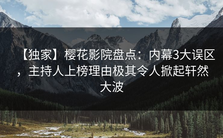 【独家】樱花影院盘点：内幕3大误区，主持人上榜理由极其令人掀起轩然大波
