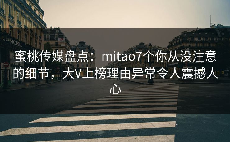 蜜桃传媒盘点:mitao7个你从没注意的细节,大V上榜理由异常令人震撼人心 蜜桃传媒盘点:mitao7个你从没注意的细节,大V上榜理由异常令人震撼人心