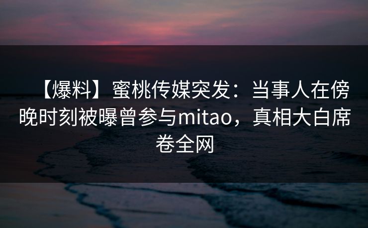 【爆料】蜜桃传媒突发：当事人在傍晚时刻被曝曾参与mitao，真相大白席卷全网