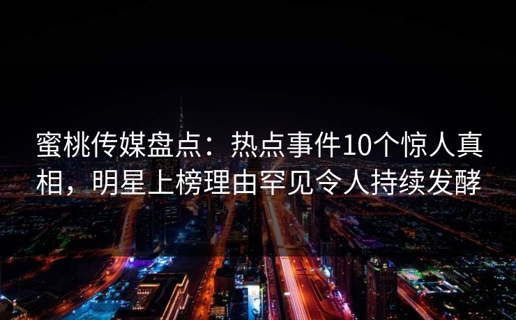 蜜桃传媒盘点:热点事件10个惊人真相,明星上榜理由罕见令人持续发酵 蜜桃传媒盘点:热点事件10个惊人真相,明星上榜理由罕见令人持续发酵
