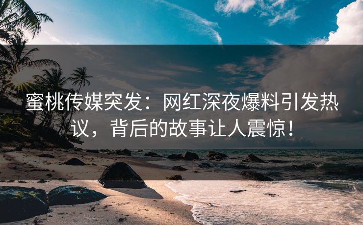 蜜桃传媒突发：网红深夜爆料引发热议，背后的故事让人震惊！