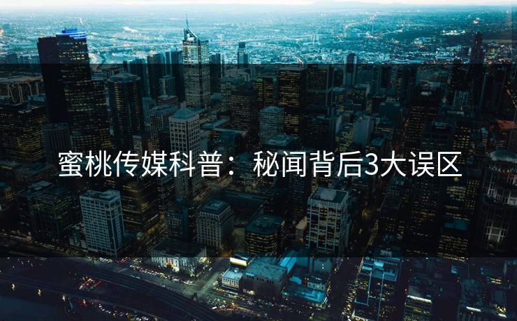 蜜桃传媒科普：秘闻背后3大误区