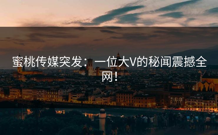 蜜桃传媒突发：一位大V的秘闻震撼全网！