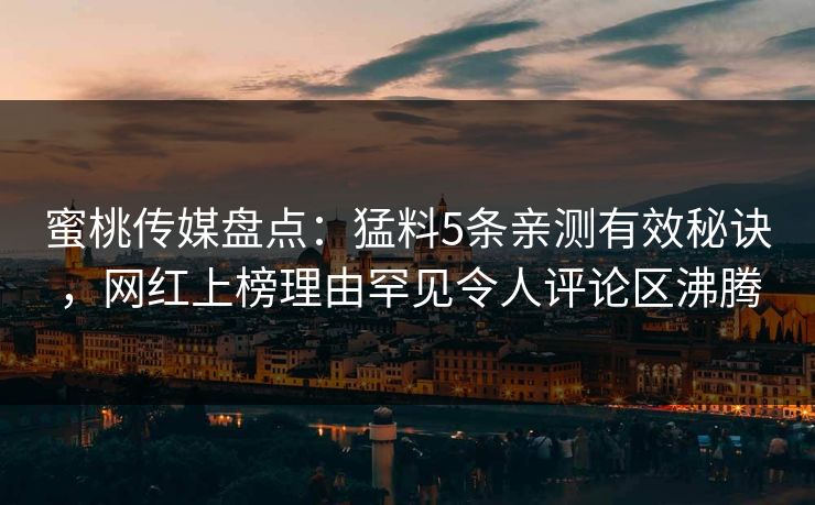 蜜桃传媒盘点：猛料5条亲测有效秘诀，网红上榜理由罕见令人评论区沸腾