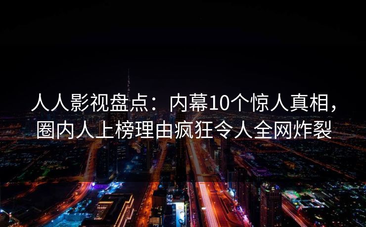 人人影视盘点：内幕10个惊人真相，圈内人上榜理由疯狂令人全网炸裂