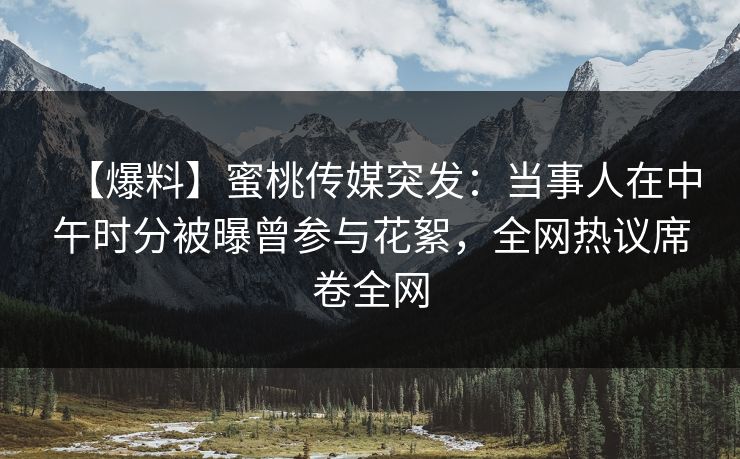 【爆料】蜜桃传媒突发：当事人在中午时分被曝曾参与花絮，全网热议席卷全网