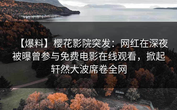 【爆料】樱花影院突发：网红在深夜被曝曾参与免费电影在线观看，掀起轩然大波席卷全网