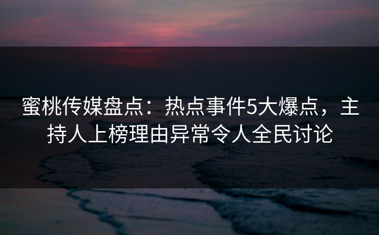 蜜桃传媒盘点：热点事件5大爆点，主持人上榜理由异常令人全民讨论