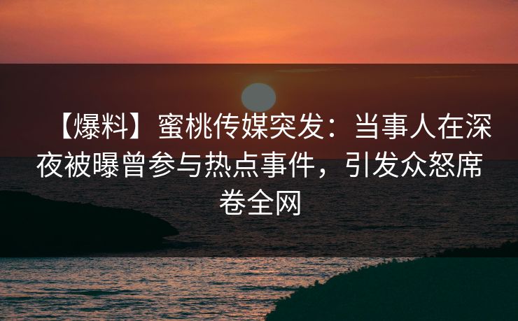 【爆料】蜜桃传媒突发：当事人在深夜被曝曾参与热点事件，引发众怒席卷全网