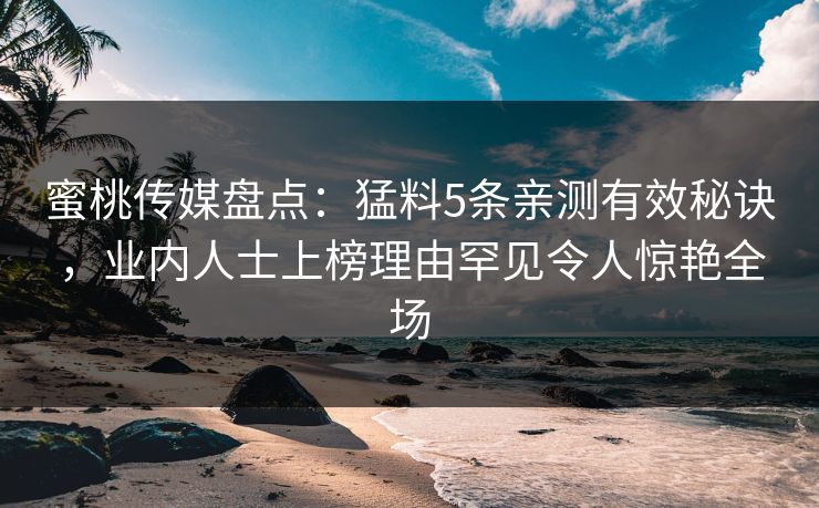 蜜桃传媒盘点：猛料5条亲测有效秘诀，业内人士上榜理由罕见令人惊艳全场