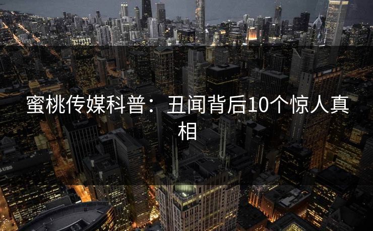 蜜桃传媒科普：丑闻背后10个惊人真相