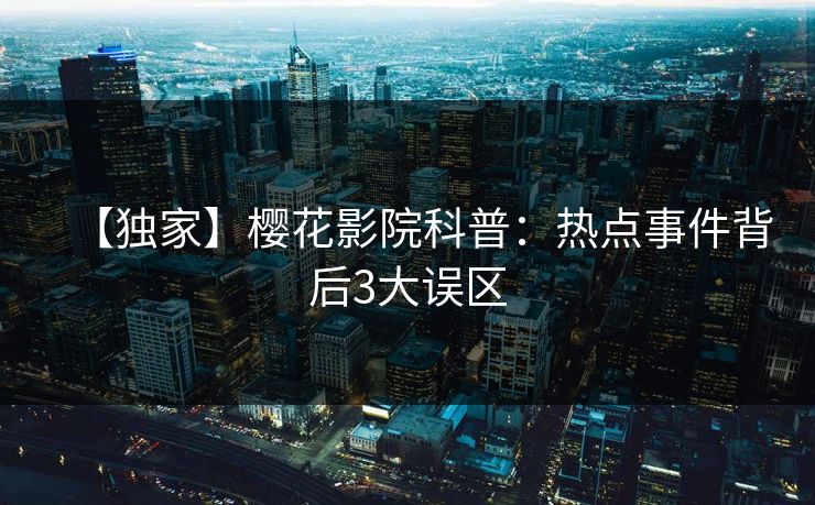 【独家】樱花影院科普：热点事件背后3大误区