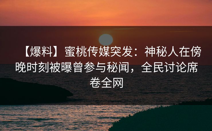 【爆料】蜜桃传媒突发：神秘人在傍晚时刻被曝曾参与秘闻，全民讨论席卷全网