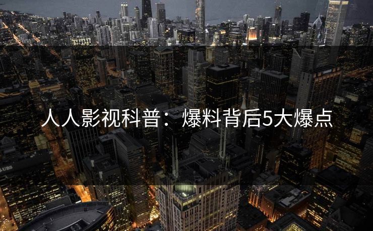 人人影视科普：爆料背后5大爆点