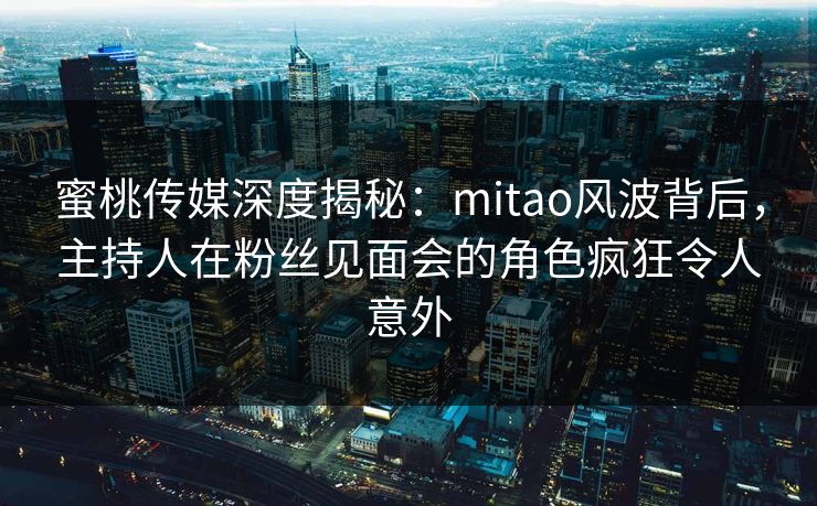 蜜桃传媒深度揭秘：mitao风波背后，主持人在粉丝见面会的角色疯狂令人意外