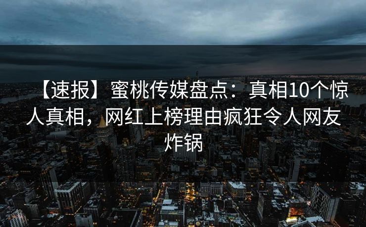 【速报】蜜桃传媒盘点：真相10个惊人真相，网红上榜理由疯狂令人网友炸锅