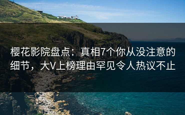 樱花影院盘点：真相7个你从没注意的细节，大V上榜理由罕见令人热议不止