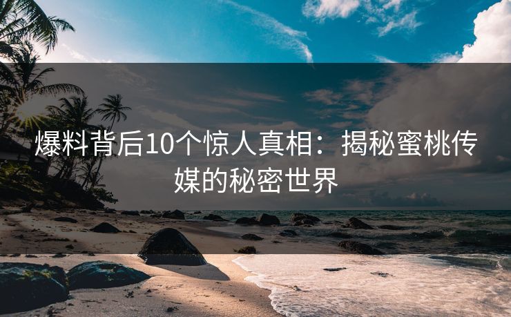 爆料背后10个惊人真相：揭秘蜜桃传媒的秘密世界