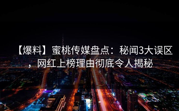【爆料】蜜桃传媒盘点：秘闻3大误区，网红上榜理由彻底令人揭秘