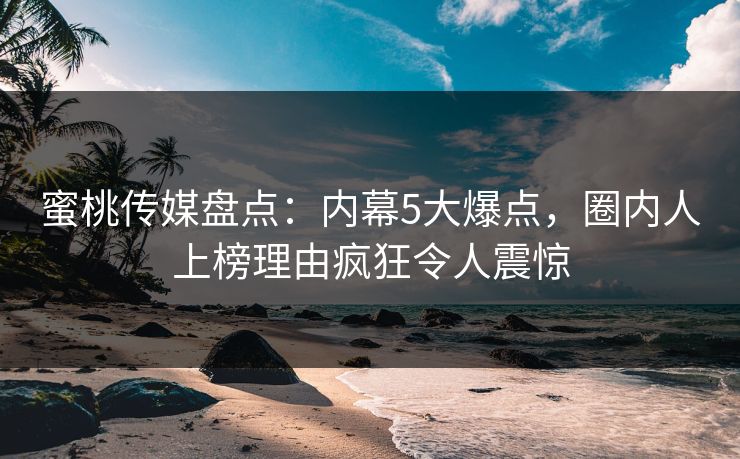 蜜桃传媒盘点：内幕5大爆点，圈内人上榜理由疯狂令人震惊