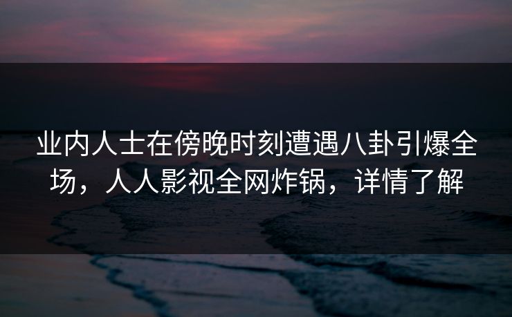 业内人士在傍晚时刻遭遇八卦引爆全场,人人影视全网炸锅,详情了解 业内人士在傍晚时刻遭遇八卦引爆全场,人人影视全网炸锅,详情了解