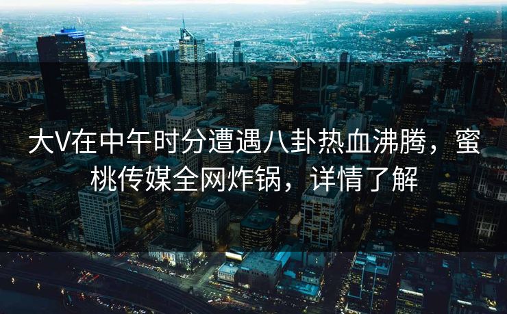 大V在中午时分遭遇八卦热血沸腾,蜜桃传媒全网炸锅,详情了解 大V在中午时分遭遇八卦热血沸腾,蜜桃传媒全网炸锅,详情了解