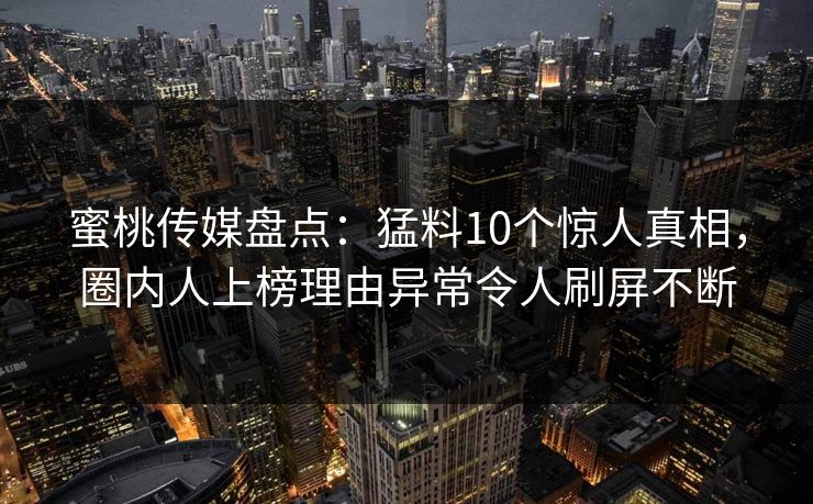 蜜桃传媒盘点:猛料10个惊人真相,圈内人上榜理由异常令人刷屏不断 蜜桃传媒盘点:猛料10个惊人真相,圈内人上榜理由异常令人刷屏不断