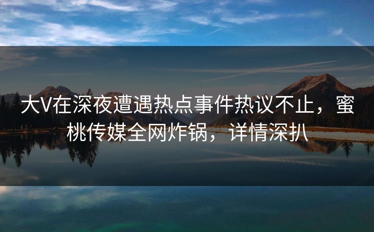 大V在深夜遭遇热点事件热议不止,蜜桃传媒全网炸锅,详情深扒 大V在深夜遭遇热点事件热议不止,蜜桃传媒全网炸锅,详情深扒