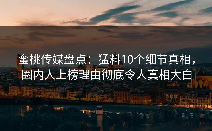 蜜桃传媒盘点：猛料10个细节真相，圈内人上榜理由彻底令人真相大白
