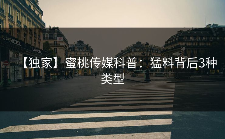 【独家】蜜桃传媒科普:猛料背后3种类型 【独家】蜜桃传媒科普:猛料背后3种类型