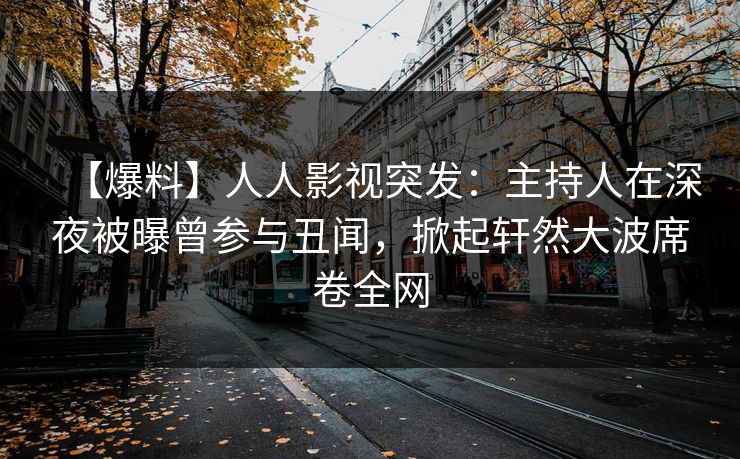 【爆料】人人影视突发：主持人在深夜被曝曾参与丑闻，掀起轩然大波席卷全网