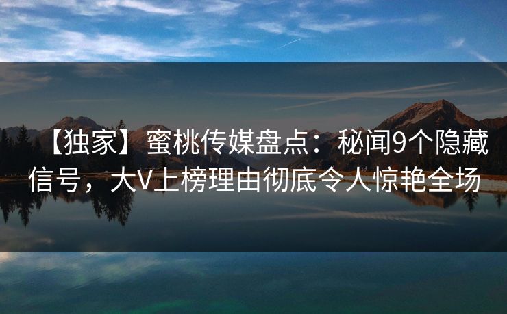 【独家】蜜桃传媒盘点：秘闻9个隐藏信号，大V上榜理由彻底令人惊艳全场