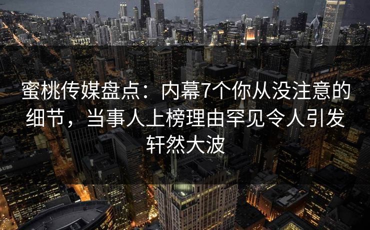 蜜桃传媒盘点:内幕7个你从没注意的细节,当事人上榜理由罕见令人引发轩然大波 蜜桃传媒盘点:内幕7个你从没注意的细节,当事人上榜理由罕见令人引发轩然大波